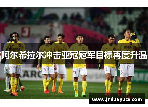 阿尔希拉尔冲击亚冠冠军目标再度升温 阿尔希拉尔冲击亚冠冠军目标再度升温