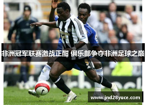 非洲冠军联赛激战正酣 俱乐部争夺非洲足球之巅 非洲冠军联赛激战正酣 俱乐部争夺非洲足球之巅
