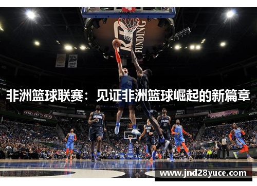 非洲篮球联赛:见证非洲篮球崛起的新篇章 非洲篮球联赛:见证非洲篮球崛起的新篇章