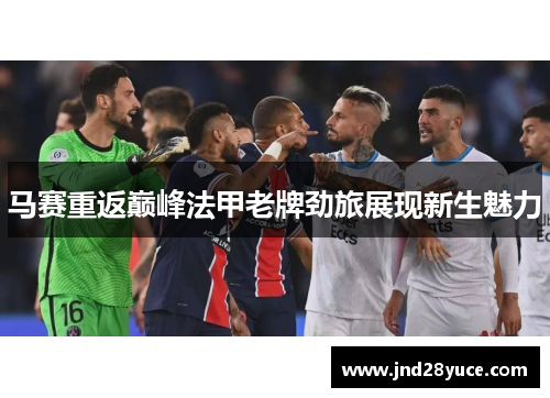 马赛重返巅峰法甲老牌劲旅展现新生魅力 马赛重返巅峰法甲老牌劲旅展现新生魅力