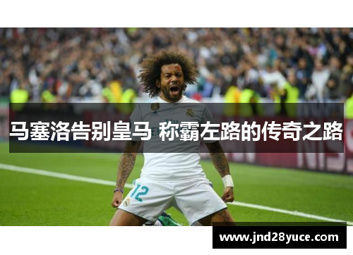 马塞洛告别皇马 称霸左路的传奇之路 马塞洛告别皇马 称霸左路的传奇之路