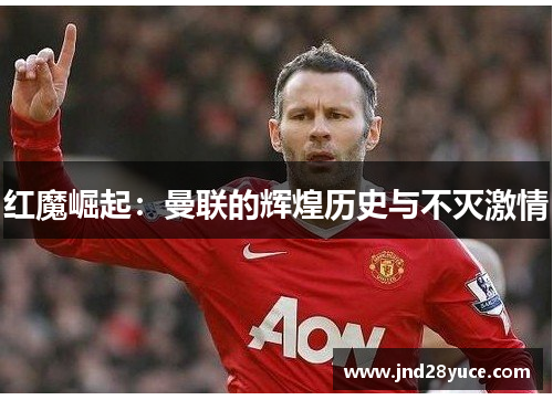 红魔崛起:曼联的辉煌历史与不灭激情 红魔崛起:曼联的辉煌历史与不灭激情