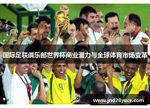 国际足联俱乐部世界杯商业潜力与全球体育市场变革 国际足联俱乐部世界杯商业潜力与全球体育市场变革