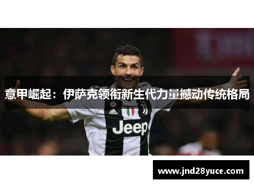 意甲崛起:伊萨克领衔新生代力量撼动传统格局 意甲崛起:伊萨克领衔新生代力量撼动传统格局