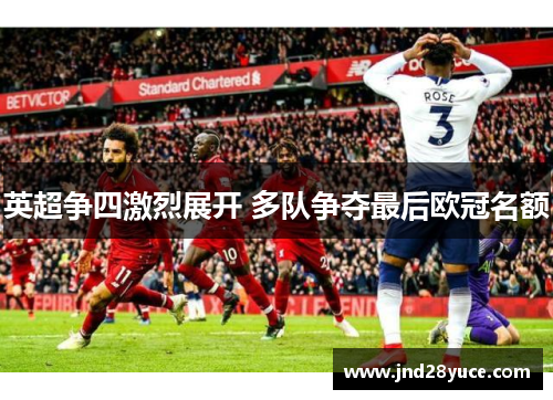 英超争四激烈展开 多队争夺最后欧冠名额 英超争四激烈展开 多队争夺最后欧冠名额