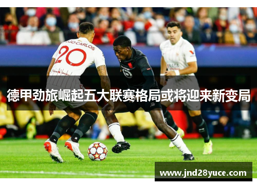 德甲劲旅崛起五大联赛格局或将迎来新变局 德甲劲旅崛起五大联赛格局或将迎来新变局