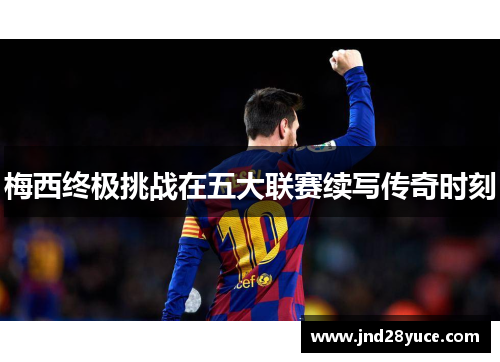 梅西终极挑战在五大联赛续写传奇时刻 梅西终极挑战在五大联赛续写传奇时刻