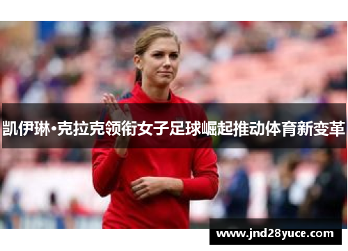 凯伊琳·克拉克领衔女子足球崛起推动体育新变革 凯伊琳·克拉克领衔女子足球崛起推动体育新变革