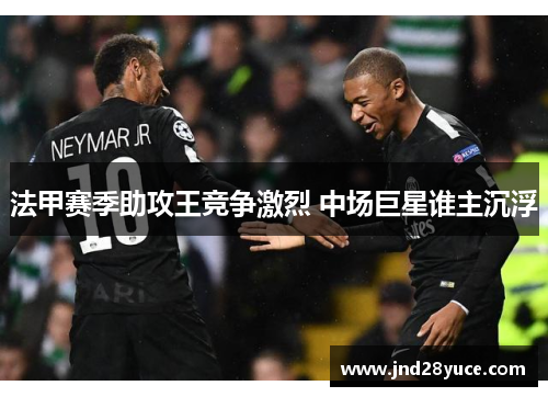法甲赛季助攻王竞争激烈 中场巨星谁主沉浮 法甲赛季助攻王竞争激烈 中场巨星谁主沉浮