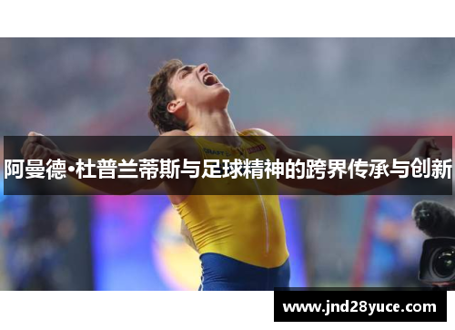 阿曼德·杜普兰蒂斯与足球精神的跨界传承与创新 阿曼德·杜普兰蒂斯与足球精神的跨界传承与创新