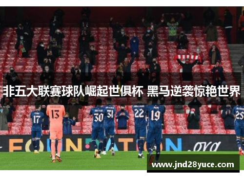 非五大联赛球队崛起世俱杯 黑马逆袭惊艳世界 非五大联赛球队崛起世俱杯 黑马逆袭惊艳世界