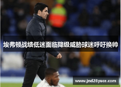 埃弗顿战绩低迷面临降级威胁球迷呼吁换帅 埃弗顿战绩低迷面临降级威胁球迷呼吁换帅