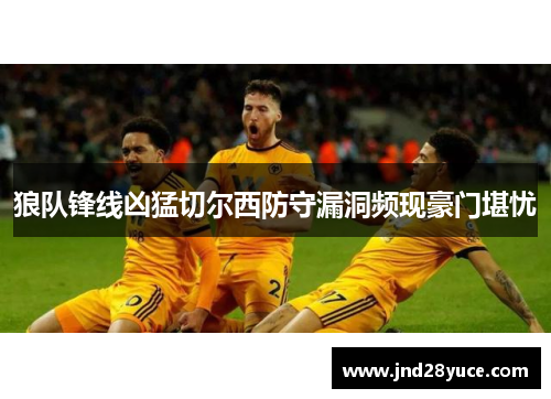狼队锋线凶猛切尔西防守漏洞频现豪门堪忧 狼队锋线凶猛切尔西防守漏洞频现豪门堪忧