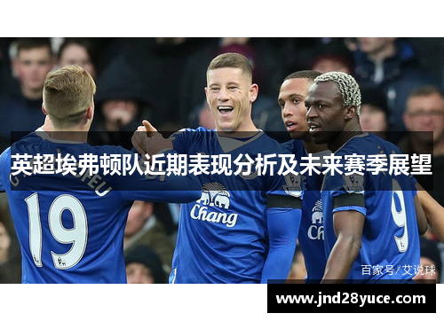 英超埃弗顿队近期表现分析及未来赛季展望 英超埃弗顿队近期表现分析及未来赛季展望