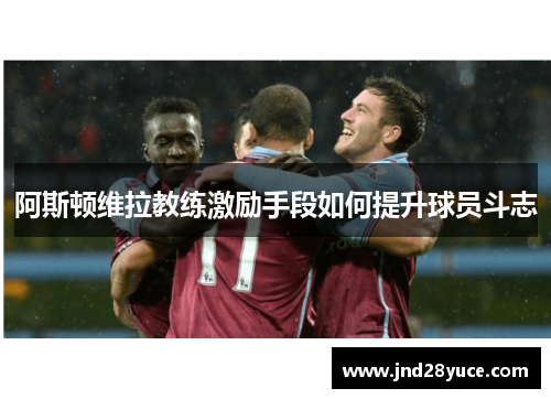 阿斯顿维拉教练激励手段如何提升球员斗志 阿斯顿维拉教练激励手段如何提升球员斗志