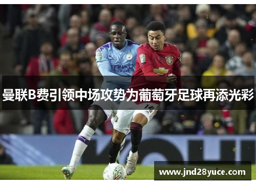 曼联B费引领中场攻势为葡萄牙足球再添光彩 曼联B费引领中场攻势为葡萄牙足球再添光彩