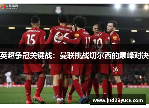 英超争冠关键战:曼联挑战切尔西的巅峰对决 英超争冠关键战:曼联挑战切尔西的巅峰对决