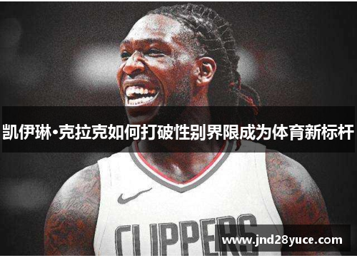 凯伊琳·克拉克如何打破性别界限成为体育新标杆 凯伊琳·克拉克如何打破性别界限成为体育新标杆