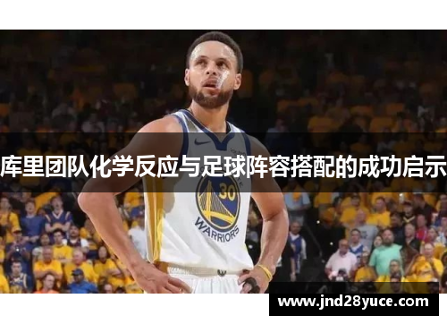 库里团队化学反应与足球阵容搭配的成功启示 库里团队化学反应与足球阵容搭配的成功启示