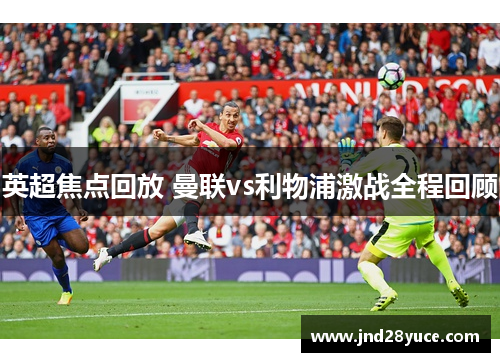 英超焦点回放 曼联vs利物浦激战全程回顾 英超焦点回放 曼联vs利物浦激战全程回顾