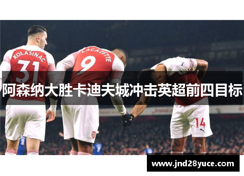 阿森纳大胜卡迪夫城冲击英超前四目标 阿森纳大胜卡迪夫城冲击英超前四目标