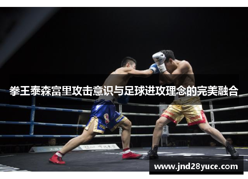 拳王泰森富里攻击意识与足球进攻理念的完美融合 拳王泰森富里攻击意识与足球进攻理念的完美融合