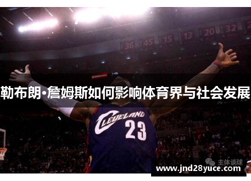勒布朗·詹姆斯如何影响体育界与社会发展 勒布朗·詹姆斯如何影响体育界与社会发展