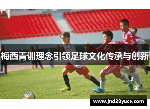 梅西青训理念引领足球文化传承与创新 梅西青训理念引领足球文化传承与创新