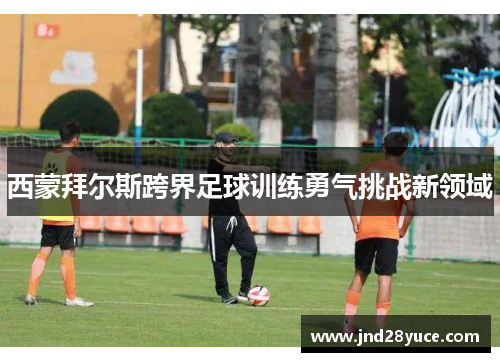 西蒙拜尔斯跨界足球训练勇气挑战新领域 西蒙拜尔斯跨界足球训练勇气挑战新领域