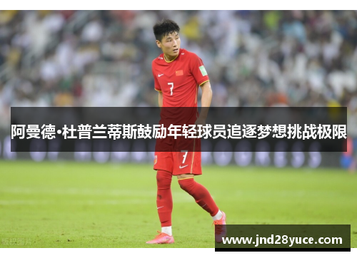 阿曼德·杜普兰蒂斯鼓励年轻球员追逐梦想挑战极限 阿曼德·杜普兰蒂斯鼓励年轻球员追逐梦想挑战极限