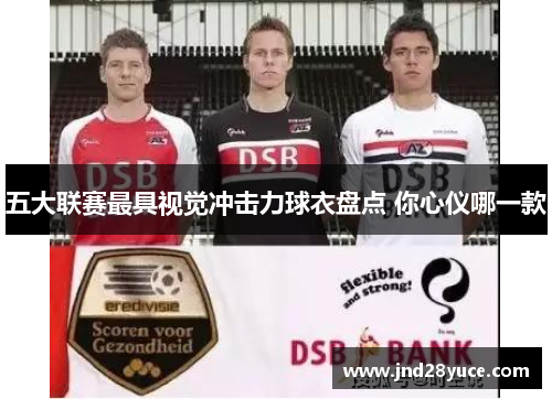 五大联赛最具视觉冲击力球衣盘点 你心仪哪一款 五大联赛最具视觉冲击力球衣盘点 你心仪哪一款