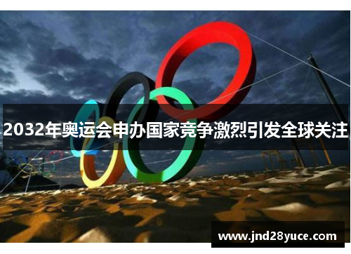 2032年奥运会申办国家竞争激烈引发全球关注 2032年奥运会申办国家竞争激烈引发全球关注