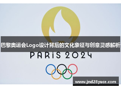 巴黎奥运会Logo设计背后的文化象征与创意灵感解析 巴黎奥运会Logo设计背后的文化象征与创意灵感解析