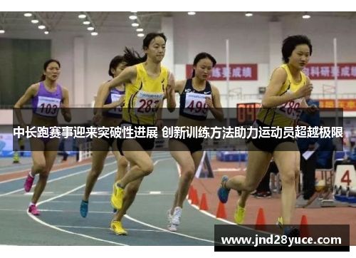 中长跑赛事迎来突破性进展 创新训练方法助力运动员超越极限