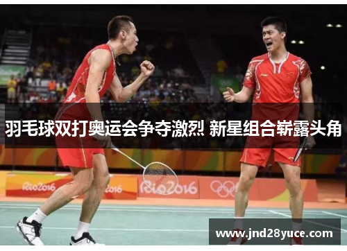 羽毛球双打奥运会争夺激烈 新星组合崭露头角